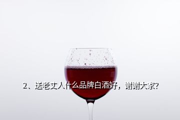 2、送老丈人什么品牌白酒好，谢谢大家？