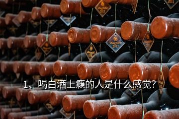 1、喝白酒上瘾的人是什么感觉？