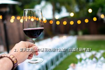 2、夏天太热，你是喜欢喝什么酒？白酒还是啤酒？