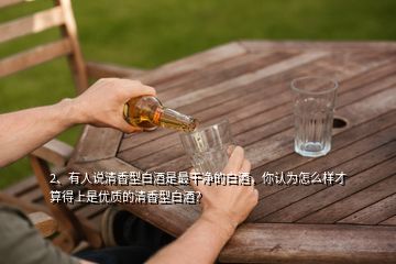 2、有人说清香型白酒是最干净的白酒，你认为怎么样才算得上是优质的清香型白酒？