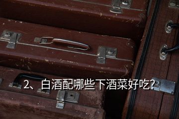 2、白酒配哪些下酒菜好吃？