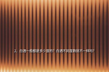 2、白酒一般都是多少度的？白酒不同度数就不一样吗？