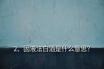 2、固液法白酒是什么意思？