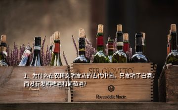 1、为什么在农耕文明发达的古代中国，只发明了白酒，而没有发明啤酒和葡萄酒？