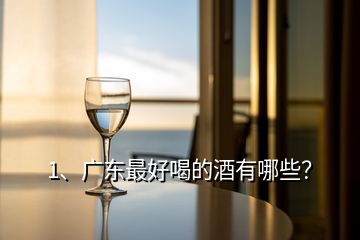 1、广东最好喝的酒有哪些？