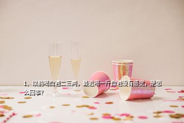 1、以前喝白酒二三两，最近喝一斤白酒没有感觉，是怎么回事？