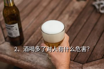 2、酒喝多了对人有什么危害？