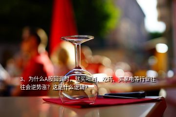 3、为什么A股回调时，就买喝酒、吃药、买家电等行业往往会逆势涨？这是什么逻辑？