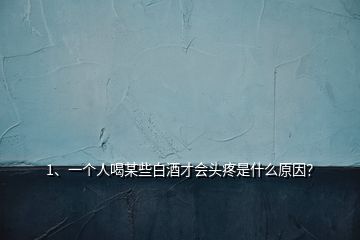 1、一个人喝某些白酒才会头疼是什么原因？