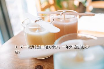 3、开一家卖散装白酒的小店，一年大概能赚多少钱？