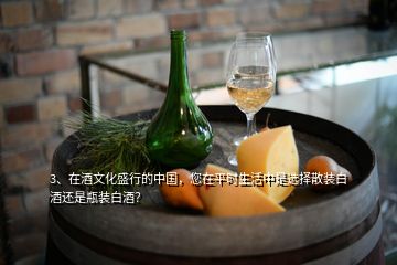 3、在酒文化盛行的中国，您在平时生活中是选择散装白酒还是瓶装白酒？