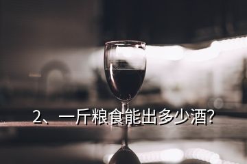 2、一斤粮食能出多少酒？