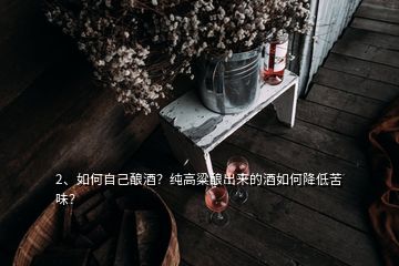 2、如何自己酿酒？纯高粱酿出来的酒如何降低苦味？