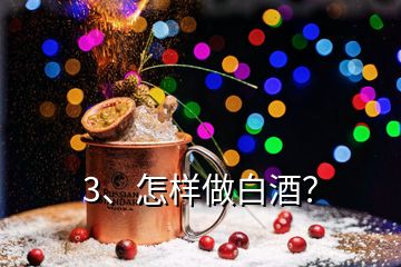 3、怎样做白酒？