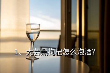 1、大芸黑枸杞怎么泡酒？