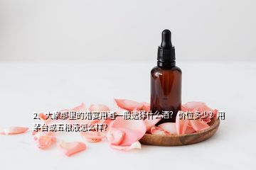 2、大家那里的婚宴用酒一般选择什么酒？价位多少？用茅台或五粮液怎么样？