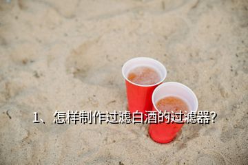 1、怎样制作过滤白酒的过滤器？