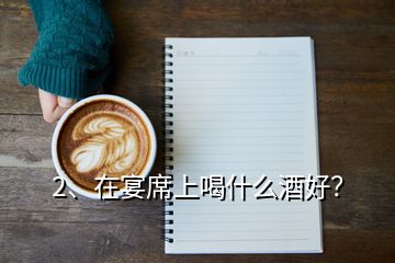 2、在宴席上喝什么酒好？