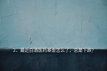 2、最近白酒医药基金怎么了，总是下跌？