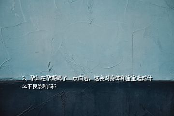 2、孕妇在孕期喝了一点白酒，这会对身体和宝宝造成什么不良影响吗？