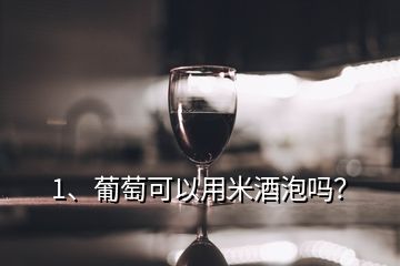 1、葡萄可以用米酒泡吗？