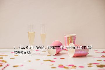 2、这么多香型的白酒，我想问下哪个香型的白酒不辣啊感觉都好辣？