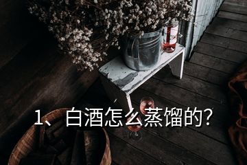 1、白酒怎么蒸馏的？