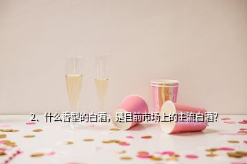 2、什么香型的白酒，是目前市场上的主流白酒？