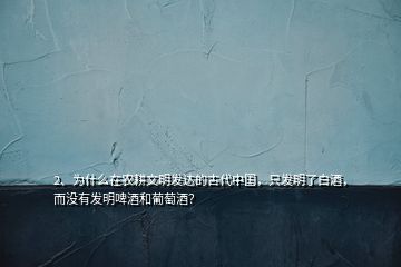 2、为什么在农耕文明发达的古代中国，只发明了白酒，而没有发明啤酒和葡萄酒？