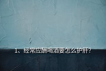 1、经常应酬喝酒要怎么护肝？