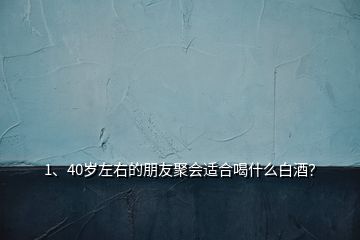 1、40岁左右的朋友聚会适合喝什么白酒？