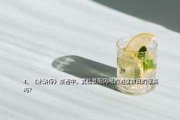 4、《水浒传》原著中，武松景阳冈喝的酒度数真的很高吗？