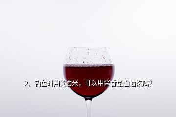 2、钓鱼时用的酒米，可以用酱香型白酒泡吗？