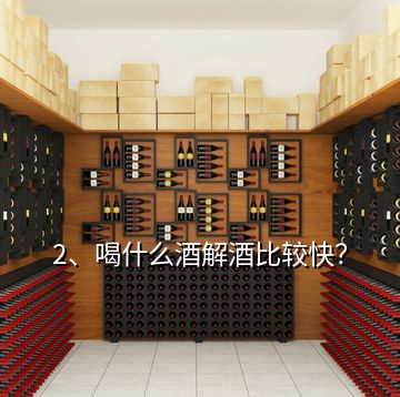 2、喝什么酒解酒比较快？