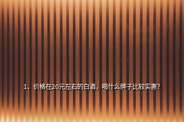 1、价格在20元左右的白酒，喝什么牌子比较实惠？