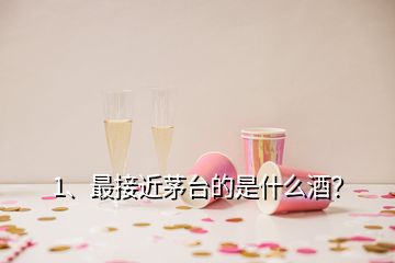 1、最接近茅台的是什么酒？