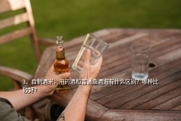 3、自制酒米，用药酒和普通曲酒泡有什么区别？哪种比较好？