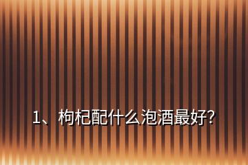 1、枸杞配什么泡酒最好？