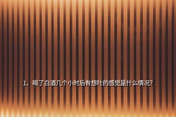 1、喝了白酒几个小时后有想吐的感觉是什么情况？