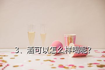 3、酒可以怎么样喝呢？