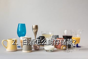 2、白酒怎么封存储藏？