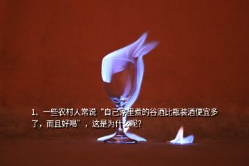 1、一些农村人常说“自己家里煮的谷酒比瓶装酒便宜多了，而且好喝”，这是为什么呢？