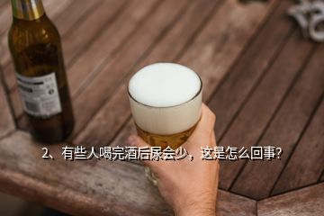 2、有些人喝完酒后尿会少，这是怎么回事？