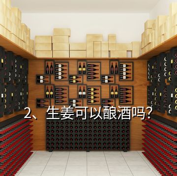 2、生姜可以酿酒吗？