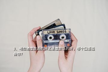 3、喝白酒度数高的好还是度数低的好，哪个口感适合你？