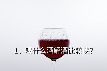 1、喝什么酒解酒比较快？