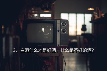 3、白酒什么才是好酒，什么是不好的酒？