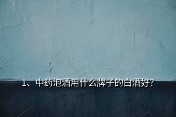 1、中药泡酒用什么牌子的白酒好？