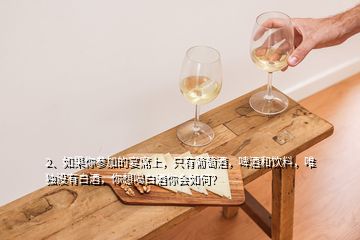 2、如果你参加的宴席上，只有葡萄酒，啤酒和饮料，唯独没有白酒，你想喝白酒你会如何？