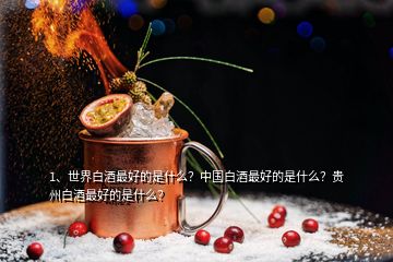 1、世界白酒最好的是什么？中国白酒最好的是什么？贵州白酒最好的是什么？